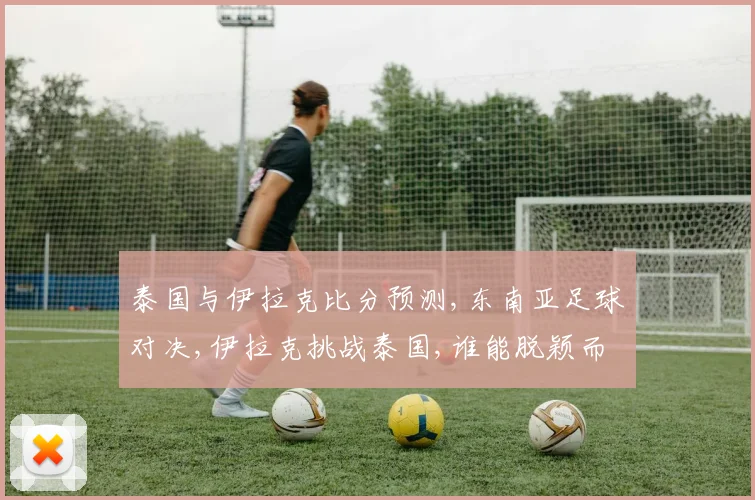 泰国与伊拉克比分预测,东南亚足球对决,伊拉克挑战泰国,谁能脱颖而出