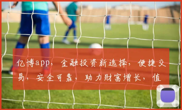 亿博app，金融投资新选择，便捷交易，安全可靠，助力财富增长，值得信赖