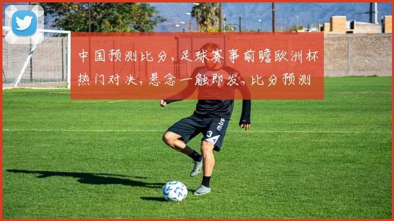 中国预测比分,足球赛事前瞻欧洲杯热门对决,悬念一触即发,比分预测谁将领先