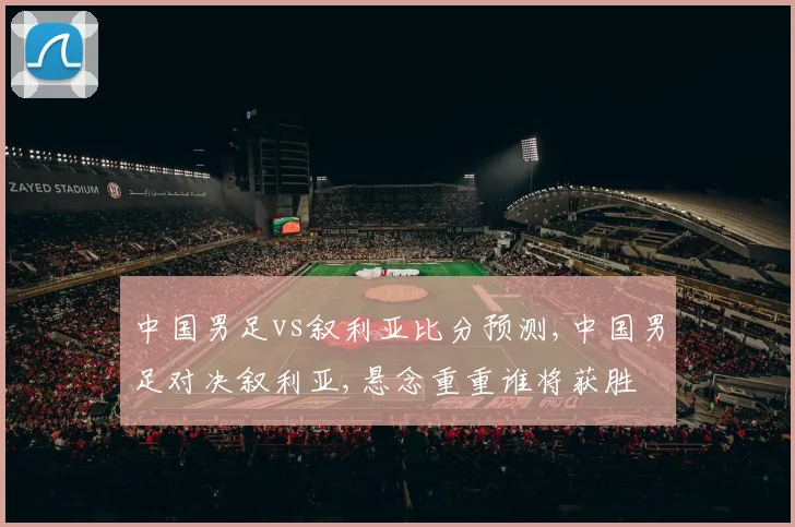 中国男足vs叙利亚比分预测,中国男足对决叙利亚,悬念重重谁将获胜