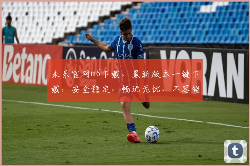米乐官网m6下载，最新版本一键下载，安全稳定，畅玩无忧，不容错过，速来体验